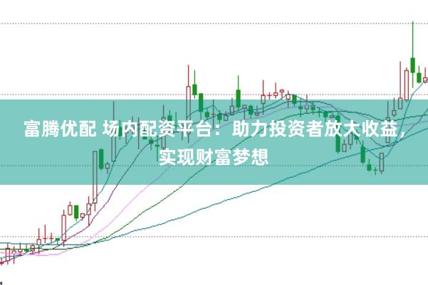 富腾优配 场内配资平台：助力投资者放大收益，实现财富梦想