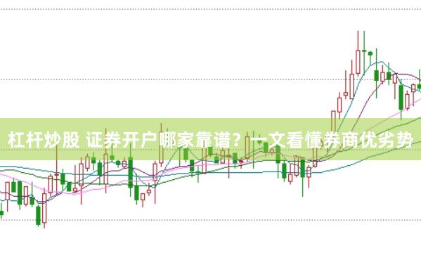 杠杆炒股 证券开户哪家靠谱？一文看懂券商优劣势