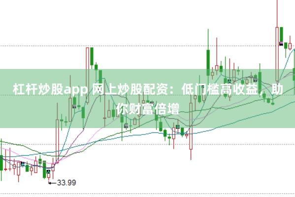 杠杆炒股app 网上炒股配资：低门槛高收益，助你财富倍增