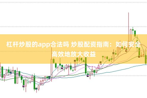 杠杆炒股的app合法吗 炒股配资指南：如何安全高效地放大收益