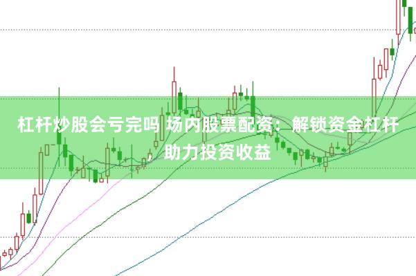 杠杆炒股会亏完吗 场内股票配资：解锁资金杠杆，助力投资收益