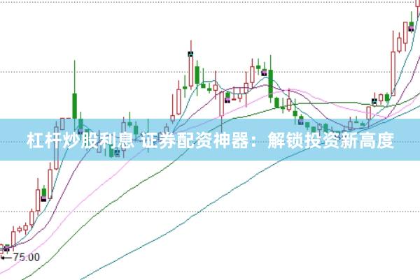 杠杆炒股利息 证券配资神器：解锁投资新高度