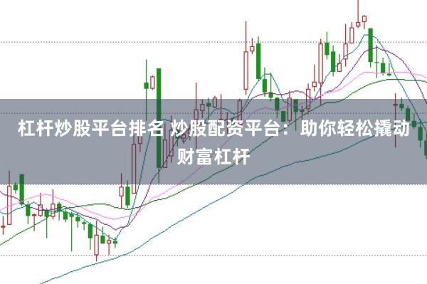 杠杆炒股平台排名 炒股配资平台：助你轻松撬动财富杠杆