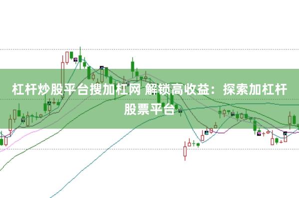 杠杆炒股平台搜加杠网 解锁高收益：探索加杠杆股票平台