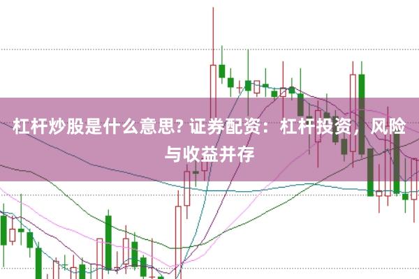 杠杆炒股是什么意思? 证券配资：杠杆投资，风险与收益并存