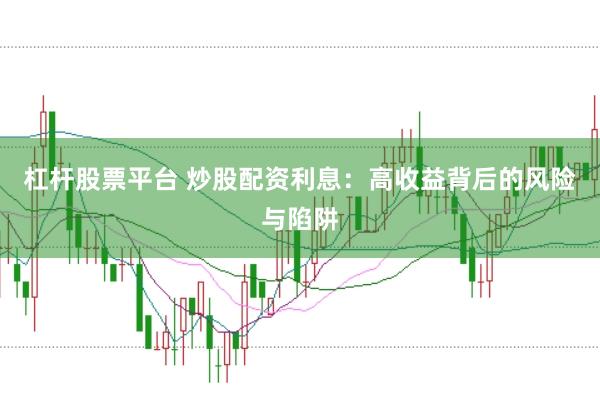 杠杆股票平台 炒股配资利息：高收益背后的风险与陷阱