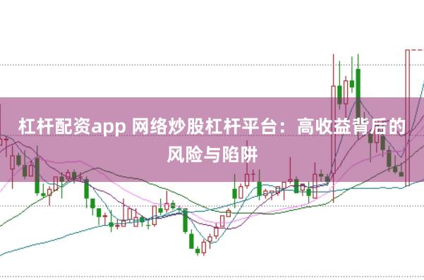 杠杆配资app 网络炒股杠杆平台：高收益背后的风险与陷阱