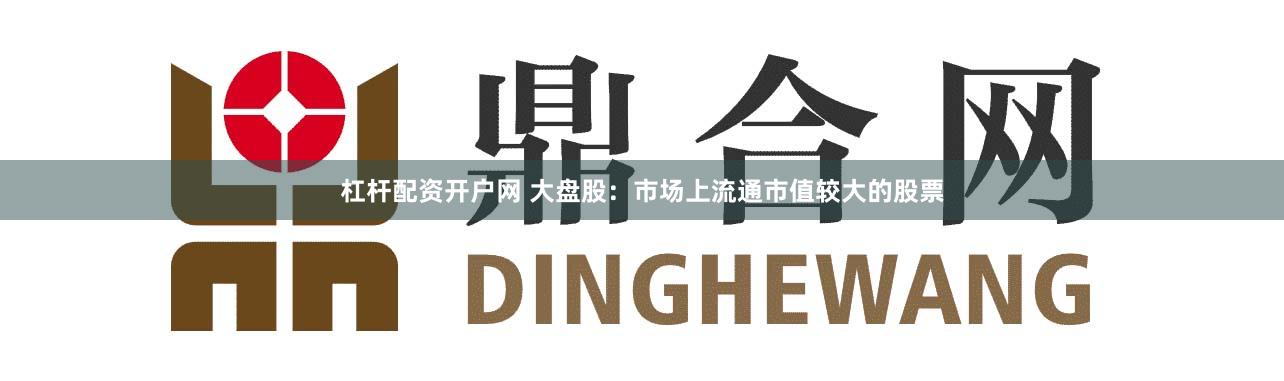 杠杆配资开户网 大盘股：市场上流通市值较大的股票