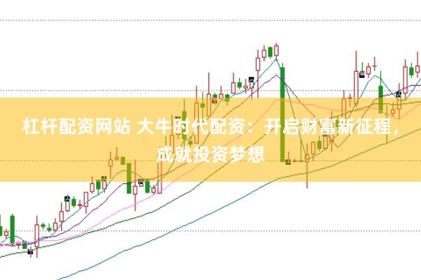 杠杆配资网站 大牛时代配资：开启财富新征程，成就投资梦想