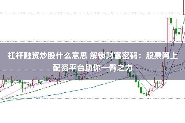 杠杆融资炒股什么意思 解锁财富密码：股票网上配资平台助你一臂之力