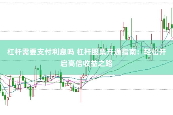 杠杆需要支付利息吗 杠杆股票开通指南：轻松开启高倍收益之路