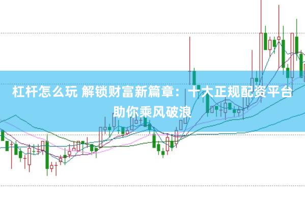 杠杆怎么玩 解锁财富新篇章：十大正规配资平台助你乘风破浪