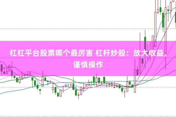 杠杠平台股票哪个最厉害 杠杆炒股：放大收益，谨慎操作