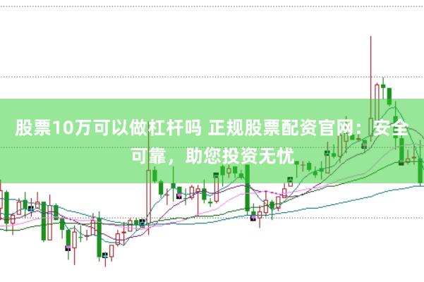 股票10万可以做杠杆吗 正规股票配资官网：安全可靠，助您投资无忧