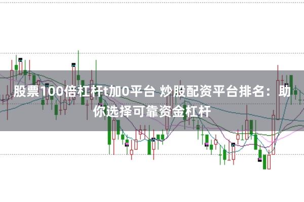 股票100倍杠杆t加0平台 炒股配资平台排名：助你选择可靠资金杠杆