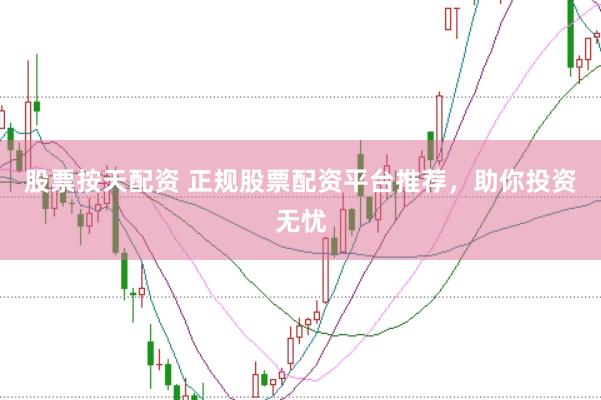 股票按天配资 正规股票配资平台推荐，助你投资无忧