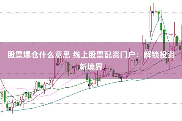 股票爆仓什么意思 线上股票配资门户：解锁投资新境界