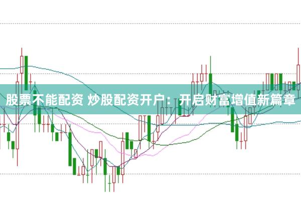 股票不能配资 炒股配资开户：开启财富增值新篇章