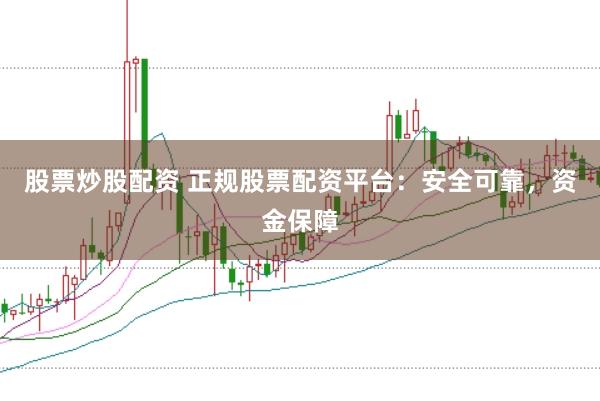 股票炒股配资 正规股票配资平台：安全可靠，资金保障