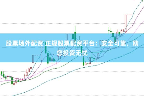 股票场外配资 正规股票配资平台：安全可靠，助您投资无忧