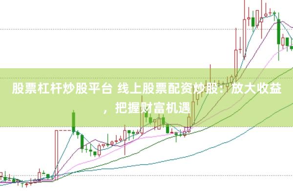 股票杠杆炒股平台 线上股票配资炒股：放大收益，把握财富机遇