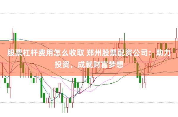 股票杠杆费用怎么收取 郑州股票配资公司：助力投资，成就财富梦想