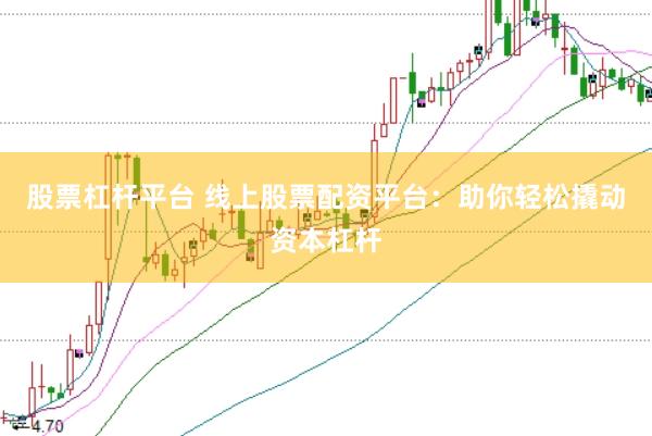 股票杠杆平台 线上股票配资平台：助你轻松撬动资本杠杆
