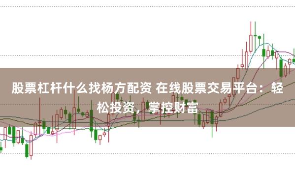 股票杠杆什么找杨方配资 在线股票交易平台：轻松投资，掌控财富
