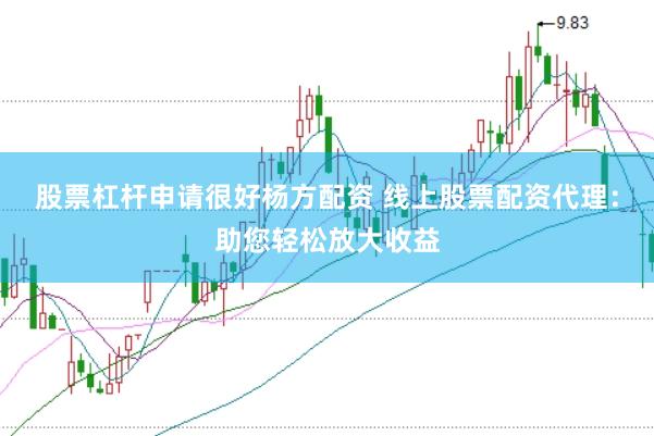 股票杠杆申请很好杨方配资 线上股票配资代理：助您轻松放大收益