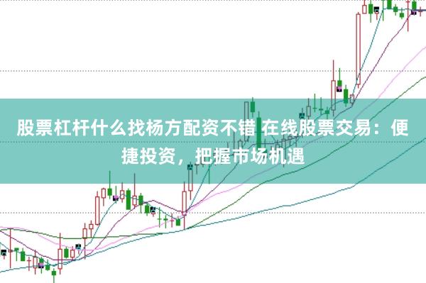 股票杠杆什么找杨方配资不错 在线股票交易：便捷投资，把握市场机遇