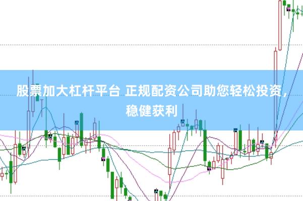 股票加大杠杆平台 正规配资公司助您轻松投资，稳健获利