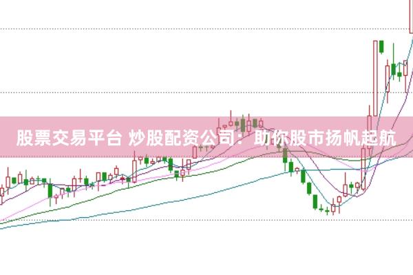 股票交易平台 炒股配资公司：助你股市扬帆起航