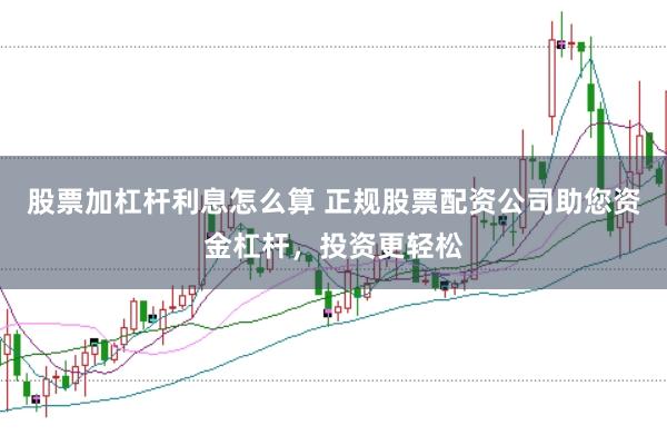 股票加杠杆利息怎么算 正规股票配资公司助您资金杠杆，投资更轻松