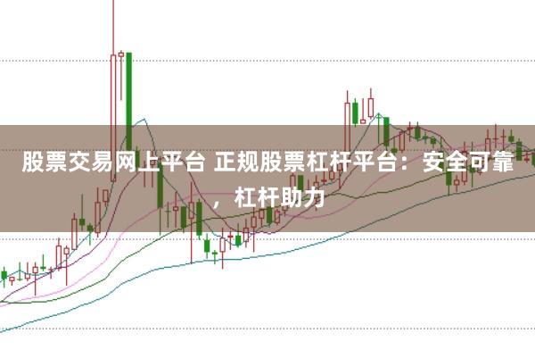 股票交易网上平台 正规股票杠杆平台：安全可靠，杠杆助力