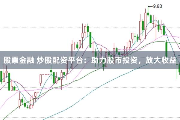股票金融 炒股配资平台：助力股市投资，放大收益