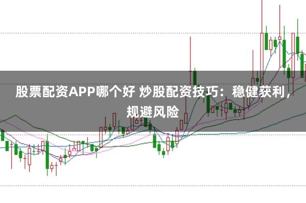 股票配资APP哪个好 炒股配资技巧：稳健获利，规避风险