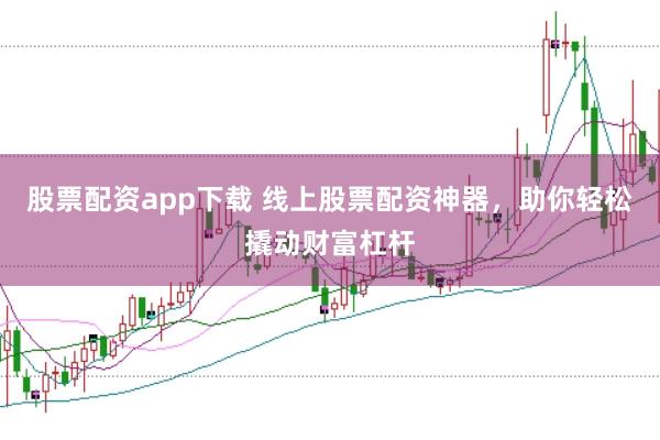 股票配资app下载 线上股票配资神器，助你轻松撬动财富杠杆