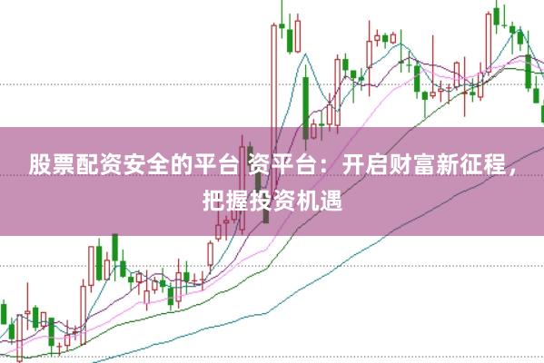 股票配资安全的平台 资平台：开启财富新征程，把握投资机遇