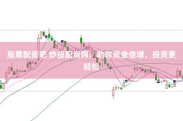 股票配资吧 炒股配资网：助你资金倍增，投资更轻松