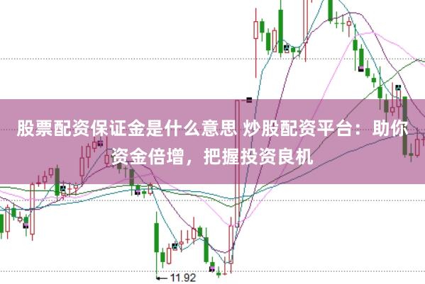 股票配资保证金是什么意思 炒股配资平台：助你资金倍增，把握投资良机