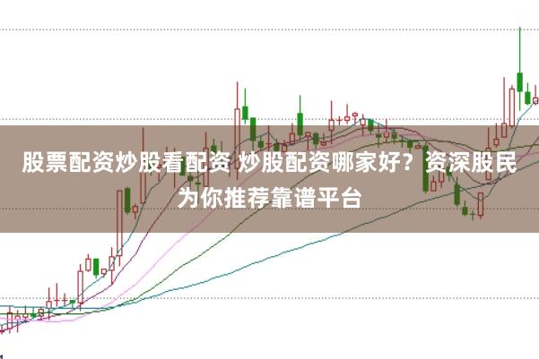 股票配资炒股看配资 炒股配资哪家好？资深股民为你推荐靠谱平台