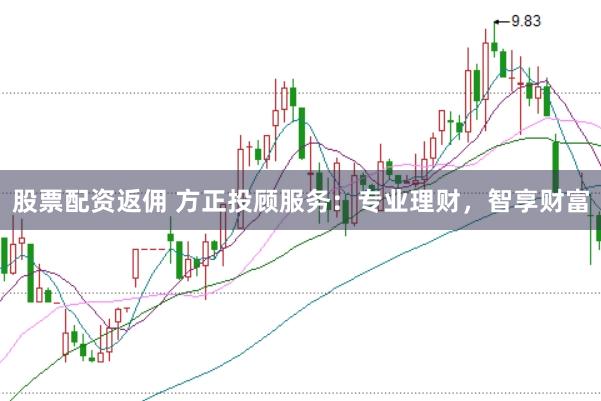 股票配资返佣 方正投顾服务：专业理财，智享财富