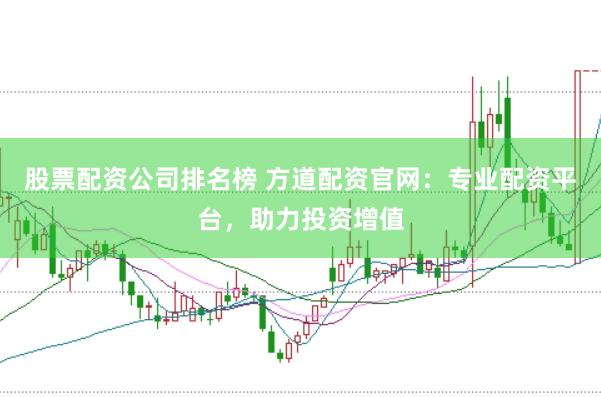 股票配资公司排名榜 方道配资官网：专业配资平台，助力投资增值