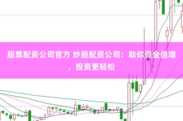 股票配资公司官方 炒股配资公司：助你资金倍增，投资更轻松