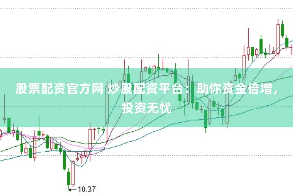 股票配资官方网 炒股配资平台：助你资金倍增，投资无忧