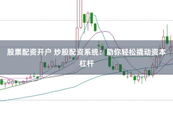 股票配资开户 炒股配资系统：助你轻松撬动资本杠杆