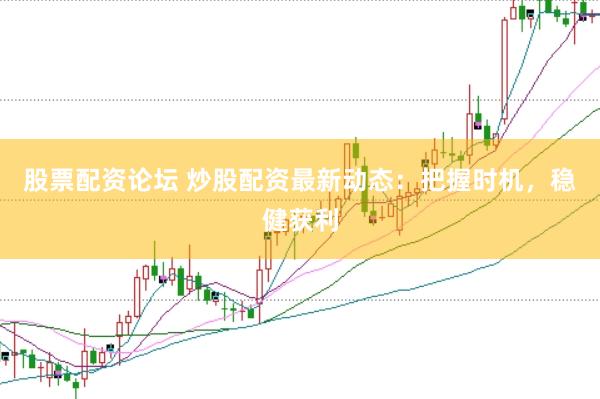 股票配资论坛 炒股配资最新动态：把握时机，稳健获利