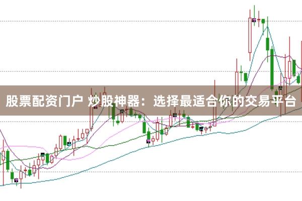 股票配资门户 炒股神器：选择最适合你的交易平台