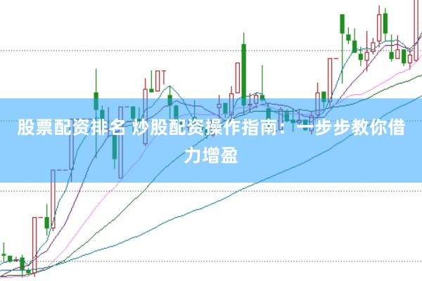 股票配资排名 炒股配资操作指南：一步步教你借力增盈