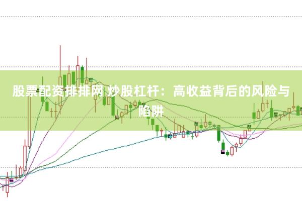 股票配资排排网 炒股杠杆：高收益背后的风险与陷阱